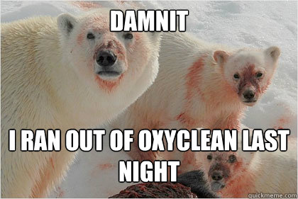 Damnit I ran out of oxyclean last night  Bad News Bears