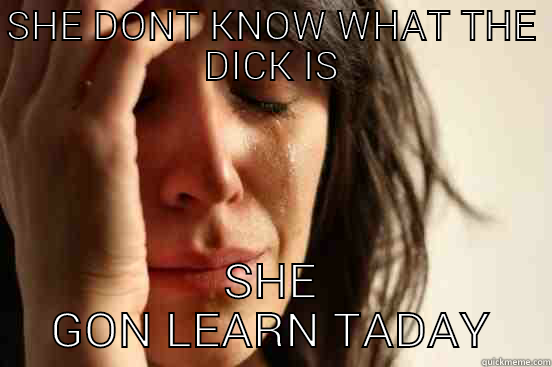 SHE DONT KNOW WHAT THE DICK IS SHE GON LEARN TADAY First World Problems