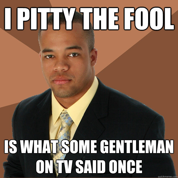 I pitty the fool Is what some gentleman on tv said once  Successful Black Man