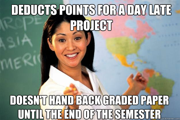 Deducts points for a day late project Doesn't hand back graded paper until the end of the semester  Unhelpful High School Teacher