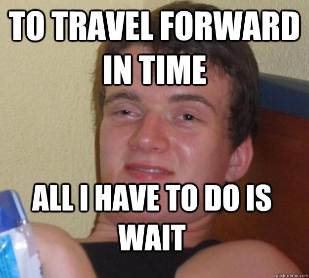 To travel forward in time all i have to do is wait  