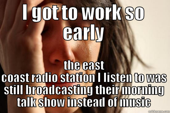 Work too early - I GOT TO WORK SO EARLY THE EAST COAST RADIO STATION I LISTEN TO WAS STILL BROADCASTING THEIR MORNING TALK SHOW INSTEAD OF MUSIC First World Problems