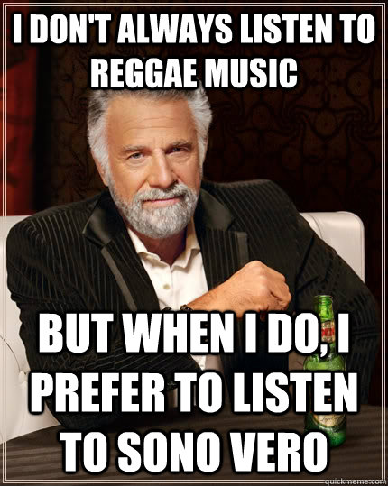 I don't always listen to reggae music but when I do, I prefer to listen to Sono Vero  The Most Interesting Man In The World