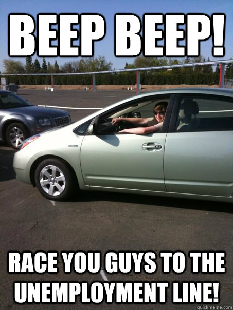 beep beep! Race you guys to the unemployment line!  