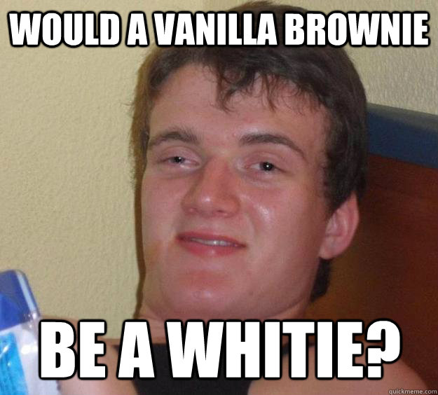 Would A Vanilla Brownie Be a whitie?  10 Guy