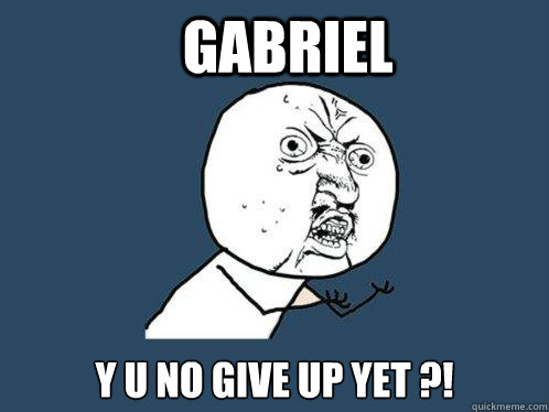 GABRIEL Y U NO GIVE UP YET ?!  Y U No