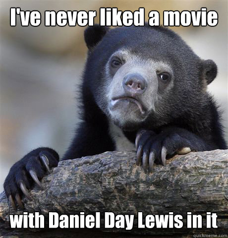 I've never liked a movie with Daniel Day Lewis in it  Confession Bear