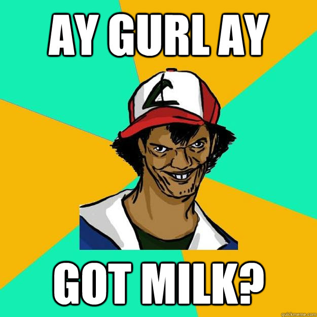 Ay gurl ay got milk?  Ash Pedreiro