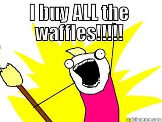 I BUY ALL THE WAFFLES!!!!!  All The Things