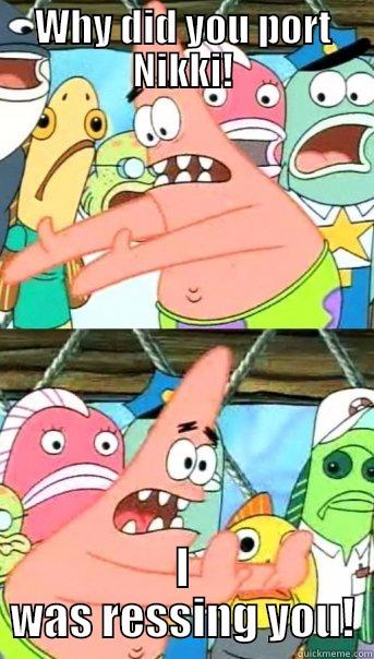 WHY DID YOU PORT NIKKI! I WAS RESSING YOU! Push it somewhere else Patrick