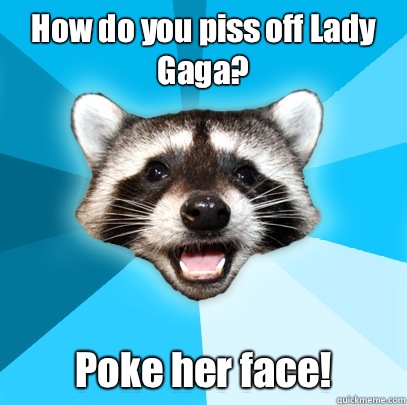 How do you piss off Lady Gaga? Poke her face!  Lame Pun Coon