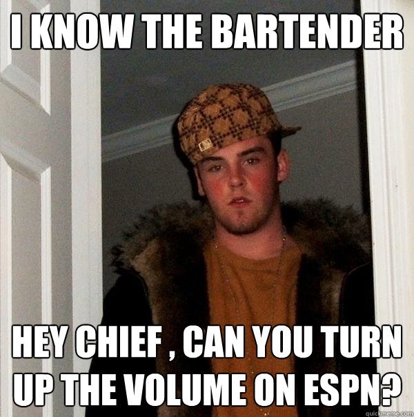 I KNOW THE BARTENDER HEY CHIEF , CAN YOU TURN UP THE VOLUME ON ESPN? - I KNOW THE BARTENDER HEY CHIEF , CAN YOU TURN UP THE VOLUME ON ESPN?  Misc