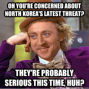 Oh you're concerned about North Korea's latest threat? They're probably serious this time, huh?  Creepy Wonka