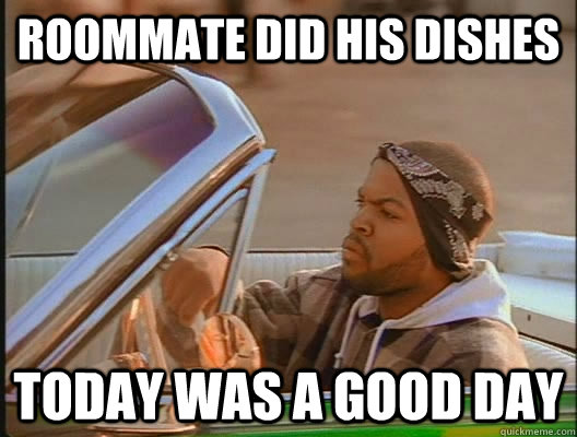 Roommate did his dishes  Today was a good day  today was a good day