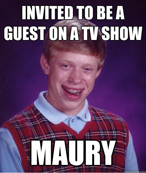 Invited to be a guest on a tv show MAURY - Invited to be a guest on a tv show MAURY  Bad Luck Brian