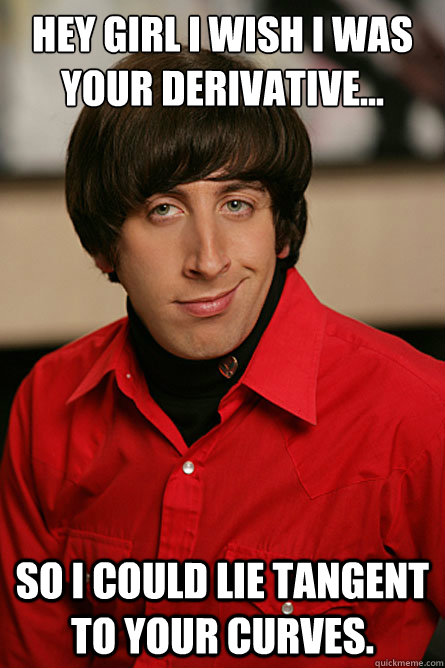 Hey girl I wish I was your derivative... so I could lie tangent to your curves.  Pickup Line Scientist