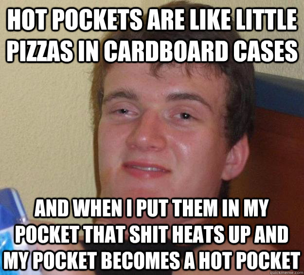 Hot Pockets are like little pizzas in cardboard cases And when I put them in my pocket that shit heats up and my pocket becomes a hot pocket  10 Guy