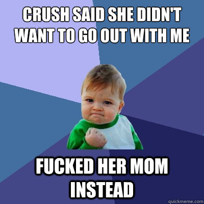 Crush said she didn't want to go out with me Fucked her mom instead  Success Kid