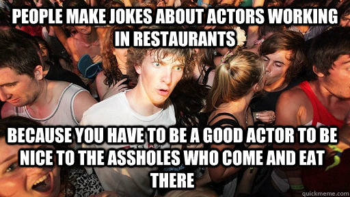 People make jokes about actors working in restaurants because you have to be a good actor to be nice to the assholes who come and eat there  Sudden Clarity Clarence