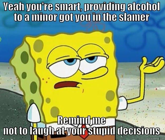 YEAH YOU'RE SMART, PROVIDING ALCOHOL TO A MINOR GOT YOU IN THE SLAMER REMIND ME NOT TO LAUGH AT YOUR STUPID DECISIONS Tough Spongebob