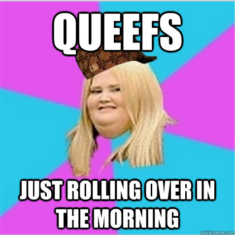 queefs just rolling over in the morning - queefs just rolling over in the morning  scumbag fat girl