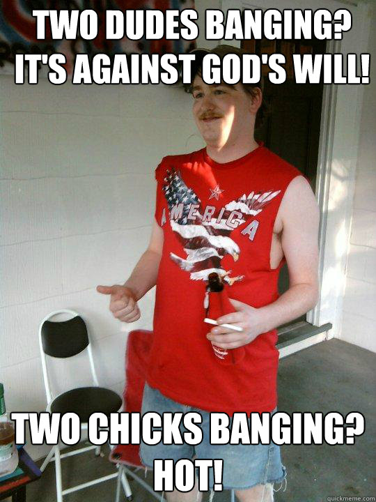 TWO DUDES BANGING?  IT'S AGAINST GOD'S WILL! TWO CHICKS BANGING?
HOT!  Redneck Randal