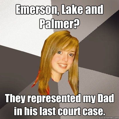 Emerson, Lake and Palmer? They represented my Dad in his last court case.  Musically Oblivious 8th Grader