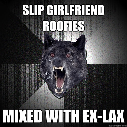 Slip girlfriend roofies Mixed with Ex-lax  Insanity Wolf