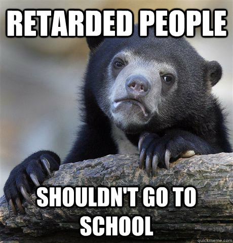 Retarded people shouldn't go to school  Confession Bear