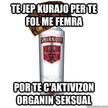 te jep kurajo per te fol me femra por te c'aktivizon organin seksual  Scumbag Alcohol