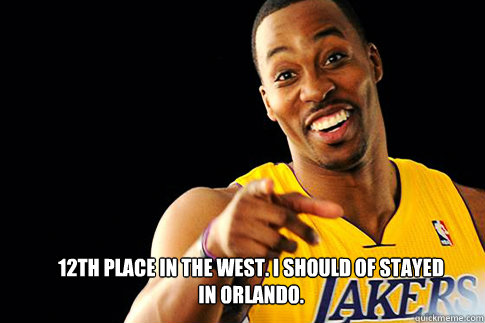 12th place in the west. I should of stayed in Orlando. - 12th place in the west. I should of stayed in Orlando.  Dwight Howard