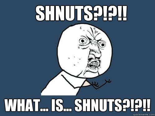 SHNUTS?!?!! What... is... shnuts?!?!!  Y U No