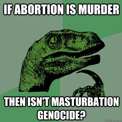 If ABORTION IS MURDER THEN ISN'T MASTURBATION GENOCIDE?  Philosoraptor