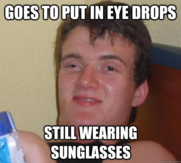Goes to put in eye drops still wearing sunglasses  10 Guy