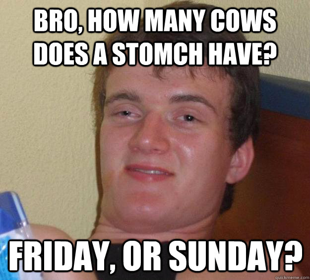 Bro, How many cows does a stomch have? Friday, or sunday?  10 Guy