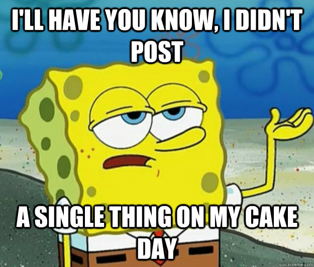 I'll have you know, I didn't post  a single thing on my cake day  Tough Spongebob