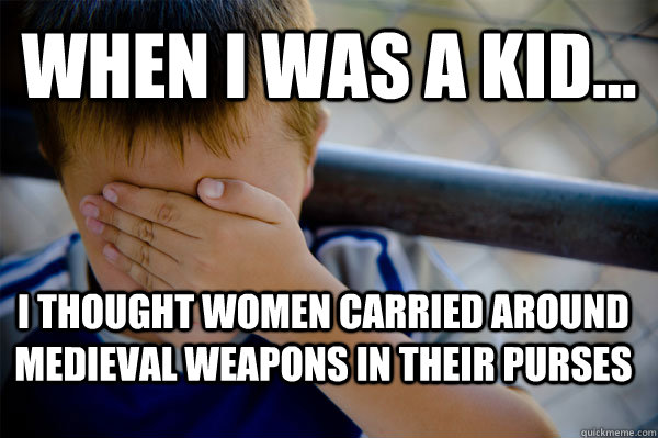 WHEN I WAS A KID... I thought women carried around medieval weapons in their purses  Confession kid