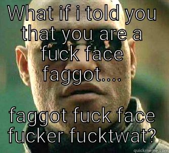 WHAT IF I TOLD YOU THAT YOU ARE A FUCK FACE FAGGOT.... FAGGOT FUCK FACE FUCKER FUCKTWAT? Matrix Morpheus