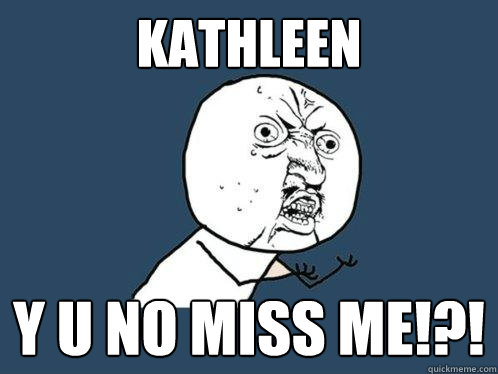 Kathleen Y u no miss me!?! - Kathleen Y u no miss me!?!  Y U No