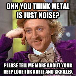 Ohh you think metal is just noise? Please tell me more about your deep love for Adele and skrillex - Ohh you think metal is just noise? Please tell me more about your deep love for Adele and skrillex  Condescending Wonka