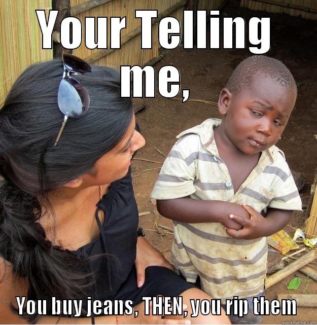 YOUR TELLING ME, YOU BUY JEANS, THEN, YOU RIP THEM Skeptical Third World Kid