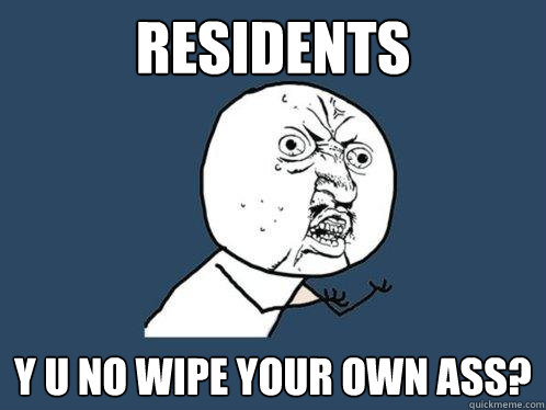 Residents Y U no wipe your own ass?  Y U No