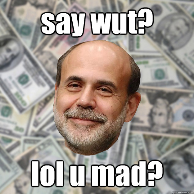 say wut? lol u mad? - say wut? lol u mad?  Ben Bernanke