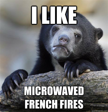 i like microwaved
french fires  Confession Bear