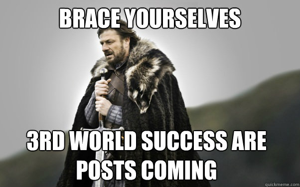 BRACE YOURSELVES 3rd world success are posts coming  Ned Stark