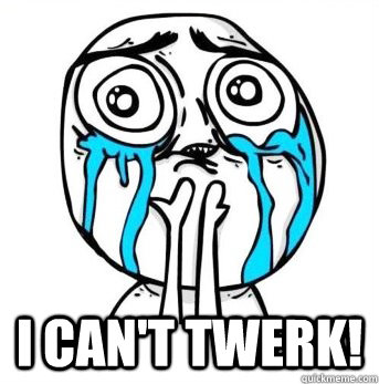  I can't twerk!  Crying meme