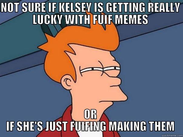 NOT SURE IF KELSEY IS GETTING REALLY LUCKY WITH FUIF MEMES OR IF SHE'S JUST FUIFING MAKING THEM Futurama Fry