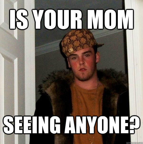 is your mom seeing anyone?  Scumbag Steve