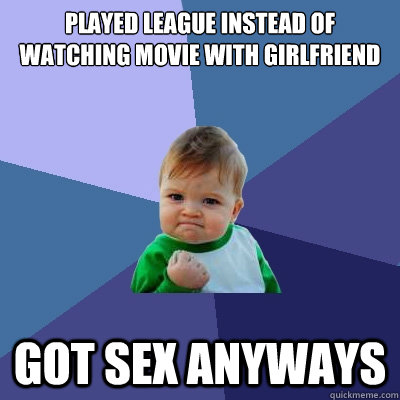 Played league instead of watching movie with girlfriend Got sex anyways - Played league instead of watching movie with girlfriend Got sex anyways  Success Kid