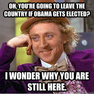 Oh, you're going to leave the country if Obama gets elected? I wonder why you are still here.    Condescending Wonka